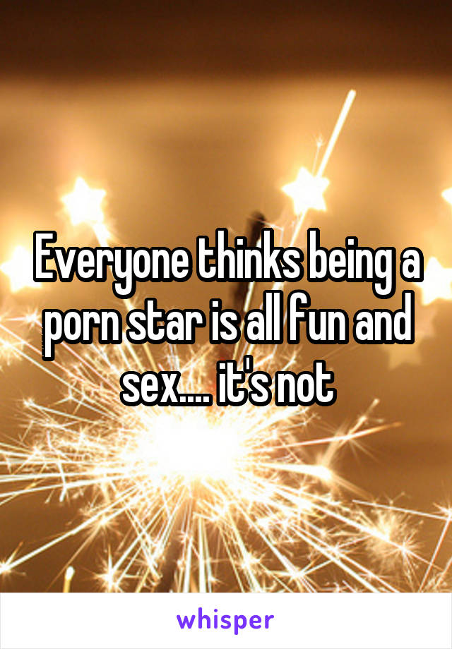 Everyone thinks being a porn star is all fun and sex.... it's not
