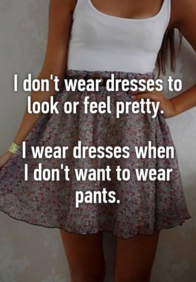 I don't wear dresses to look or feel pretty. I wear dresses when I don