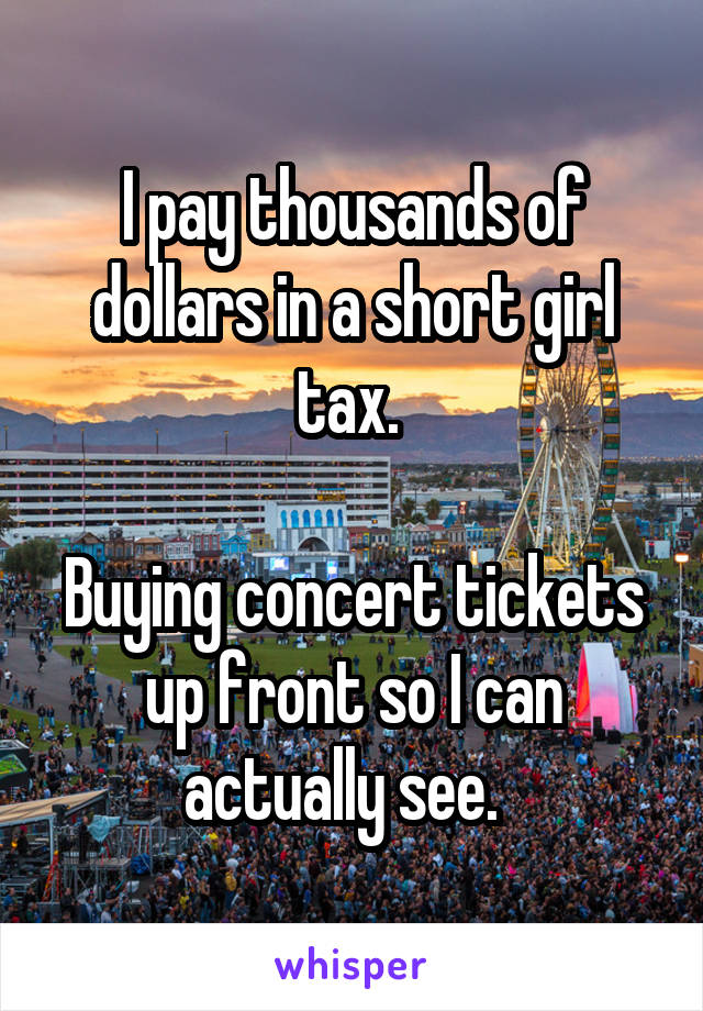 I pay thousands of dollars in a short girl tax. 

Buying concert tickets up front so I can actually see.  