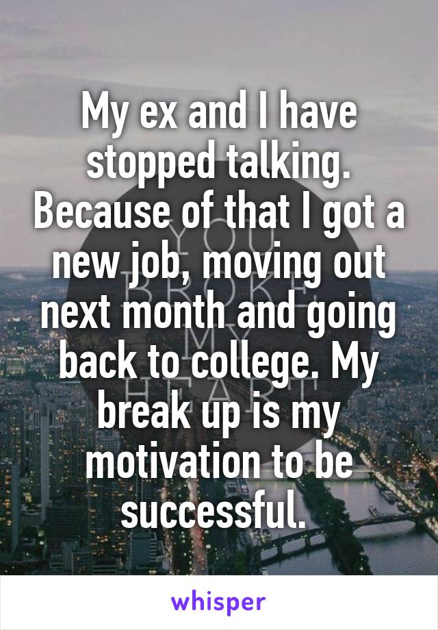 My ex and I have stopped talking. Because of that I got a new job, moving out next month and going back to college. My break up is my motivation to be successful. 