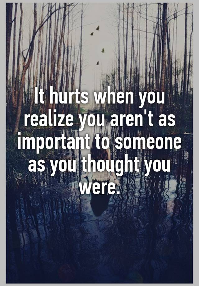 it-hurts-when-you-realize-you-aren-t-as-important-to-someone-as-you