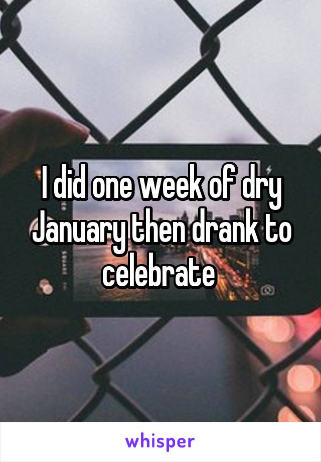 I did one week of dry January then drank to celebrate 