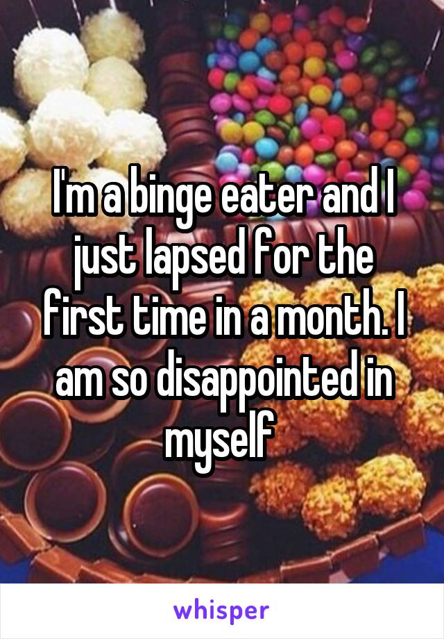 I'm a binge eater and I just lapsed for the first time in a month. I am so disappointed in myself 