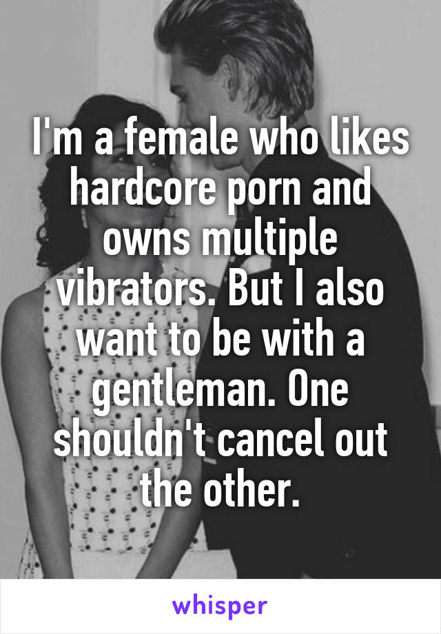 I'm a female who likes hardcore porn and owns multiple vibrators. But I also want to be with a gentleman. One shouldn't cancel out the other.