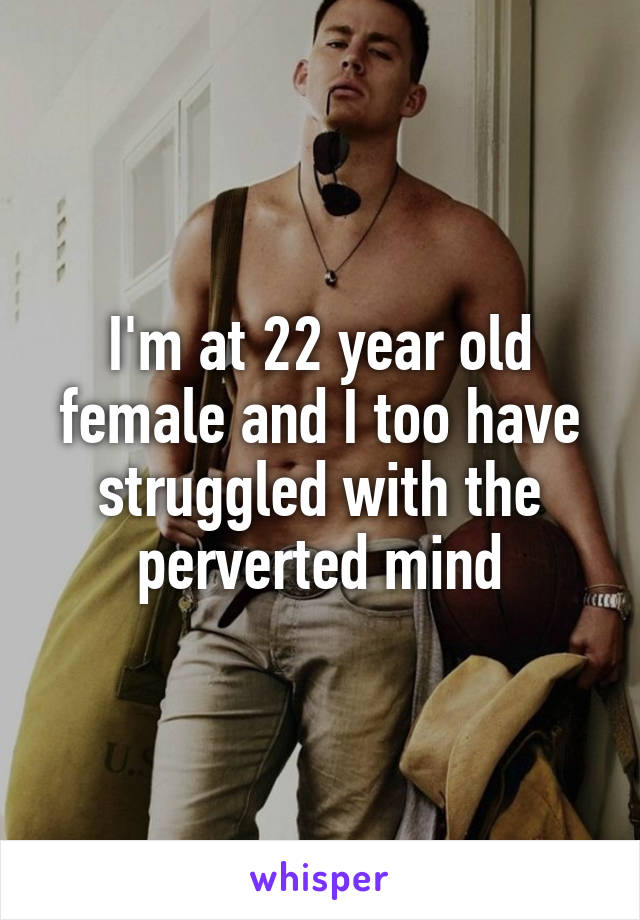 I'm at 22 year old female and I too have struggled with the perverted mind