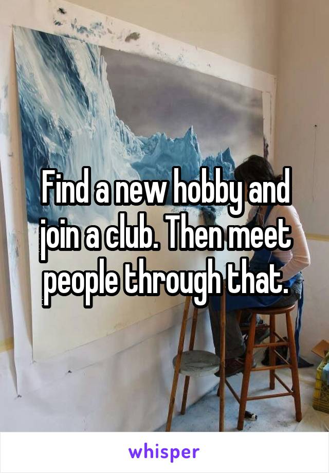 Find a new hobby and join a club. Then meet people through that.