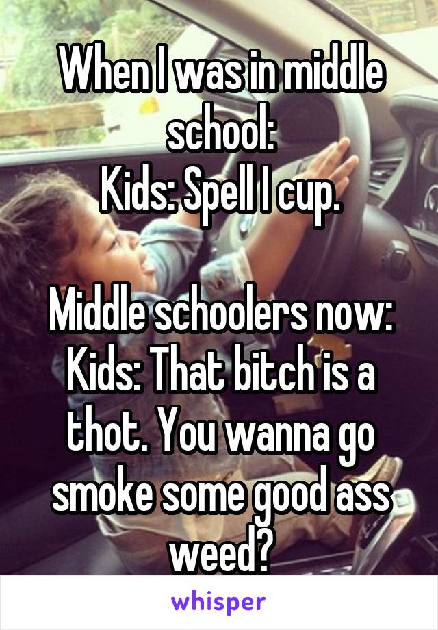 When I was in middle school:
Kids: Spell I cup.

Middle schoolers now:
Kids: That bitch is a thot. You wanna go smoke some good ass weed?