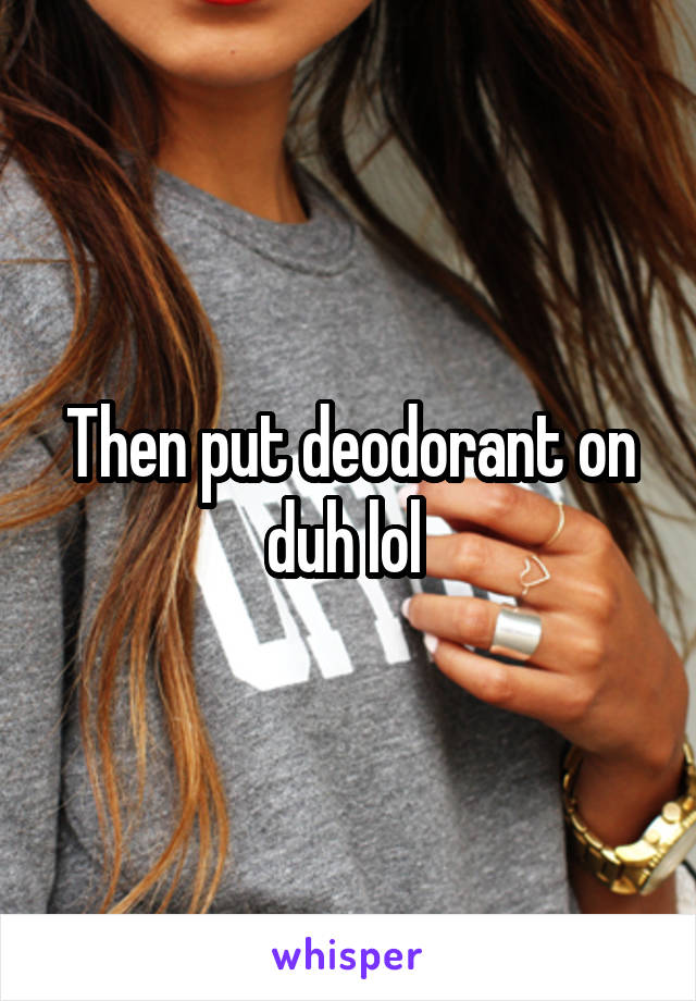 Then put deodorant on duh lol 