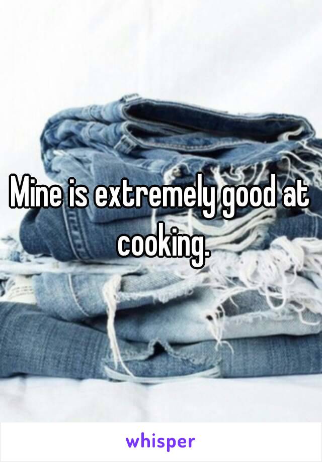 Mine is extremely good at cooking.