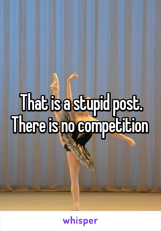 That is a stupid post. There is no competition 