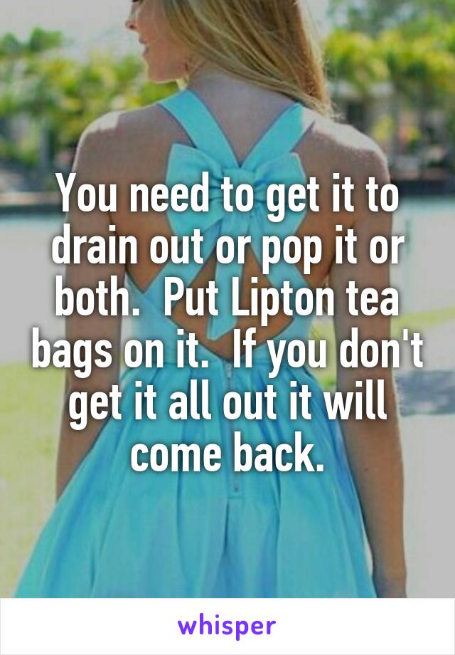 You need to get it to drain out or pop it or both.  Put Lipton tea bags on it.  If you don't get it all out it will come back.