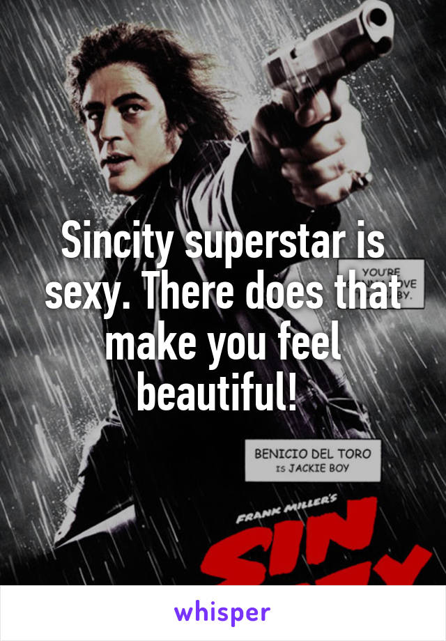Sincity superstar is sexy. There does that make you feel beautiful! 