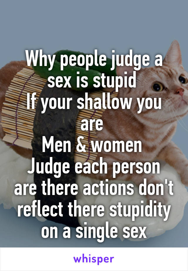 
Why people judge a sex is stupid 
If your shallow you are 
Men & women 
Judge each person are there actions don't reflect there stupidity on a single sex