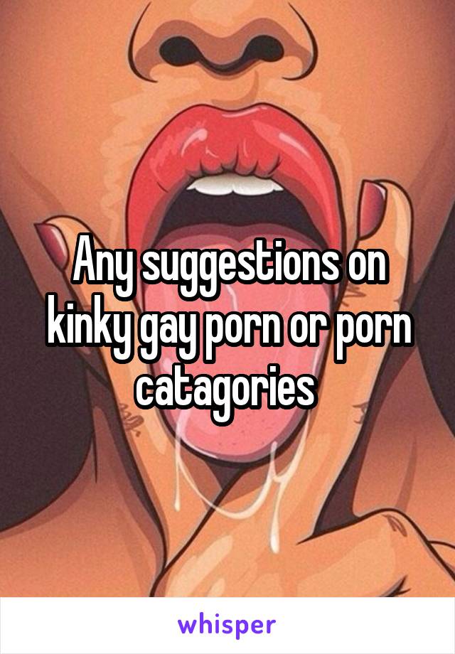 Gay Porn Suggestions - Any suggestions on kinky gay porn or porn catagories