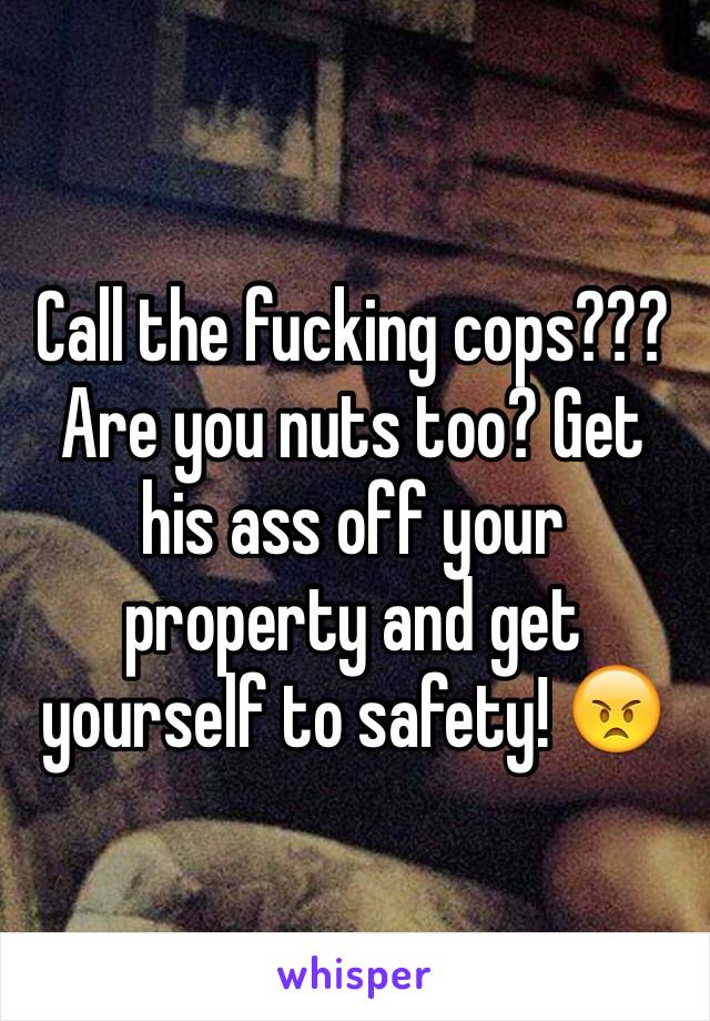 Call The Fucking Cops Are You Nuts Too Get His Ass Off Your Property And