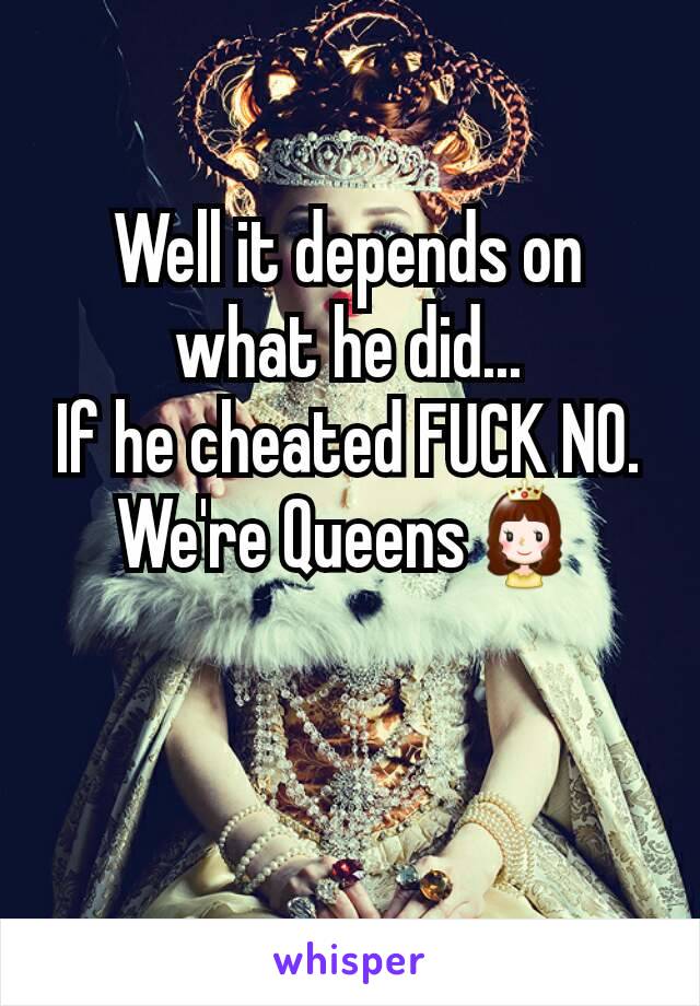 Well it depends on what he did...
If he cheated FUCK NO.
We're Queens👸
