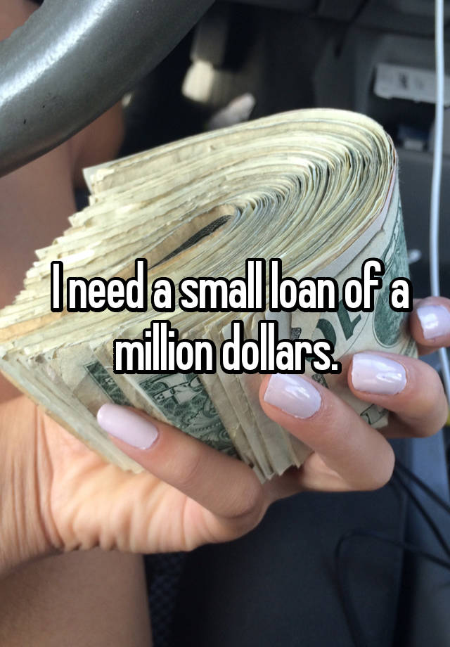 I Need A Small Loan Of A Million Dollars 