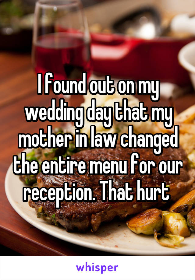 I found out on my wedding day that my mother in law changed the entire menu for our reception. That hurt 