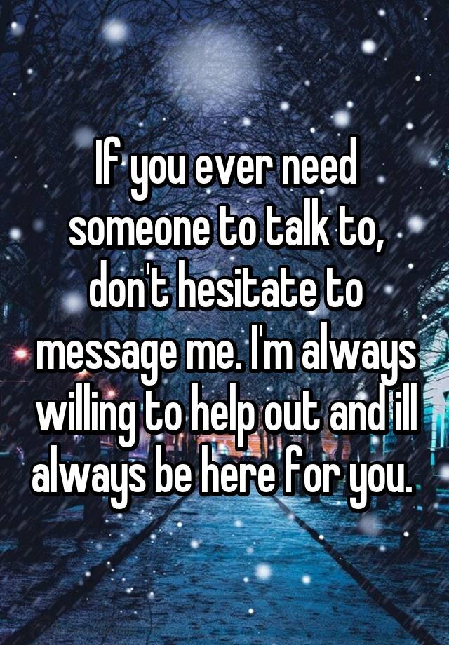 if-you-ever-need-someone-to-talk-to-don-t-hesitate-to-message-me-i-m