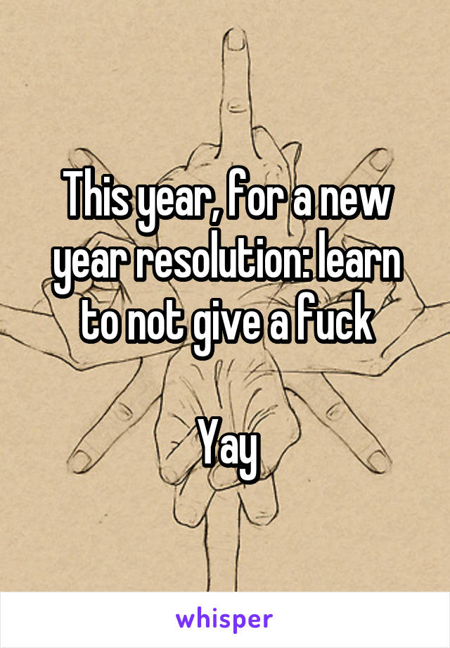 This year, for a new year resolution: learn to not give a fuck

Yay