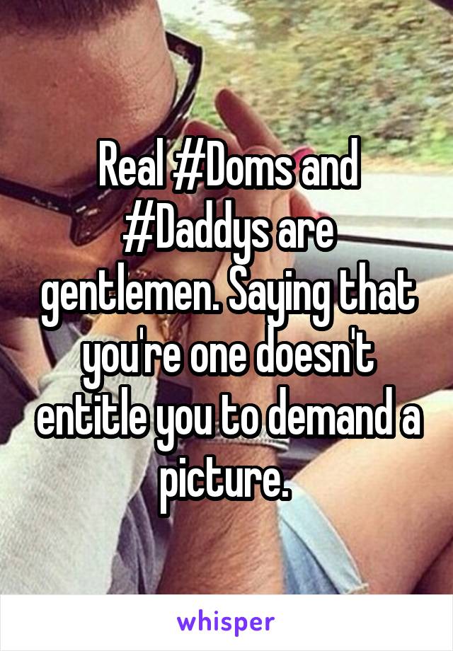 Real #Doms and #Daddys are gentlemen. Saying that you're one doesn't entitle you to demand a picture. 