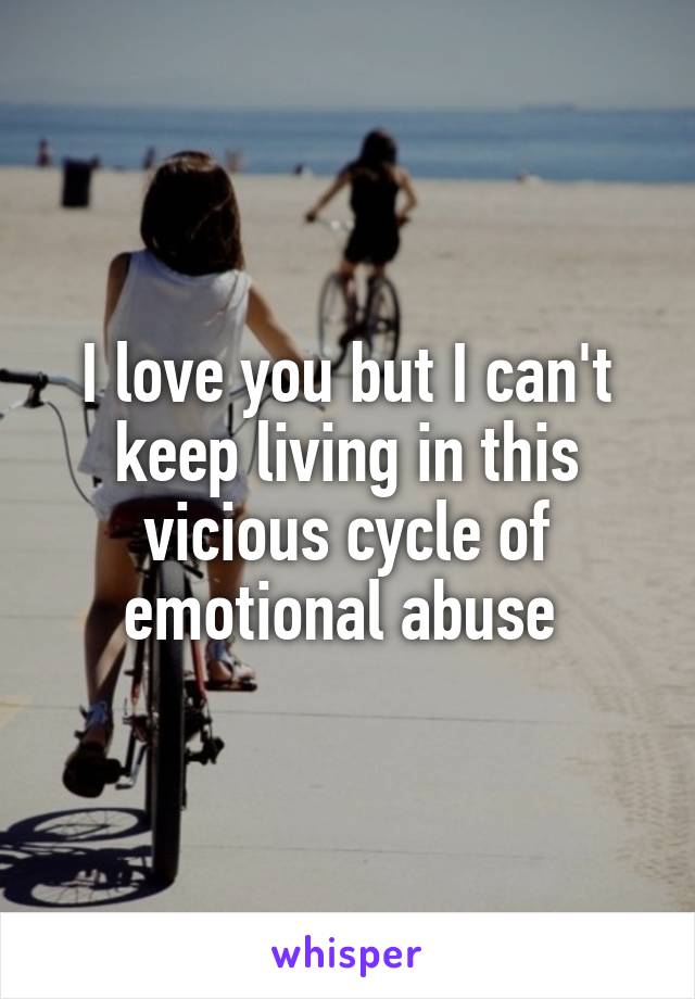 I love you but I can't keep living in this vicious cycle of emotional abuse 