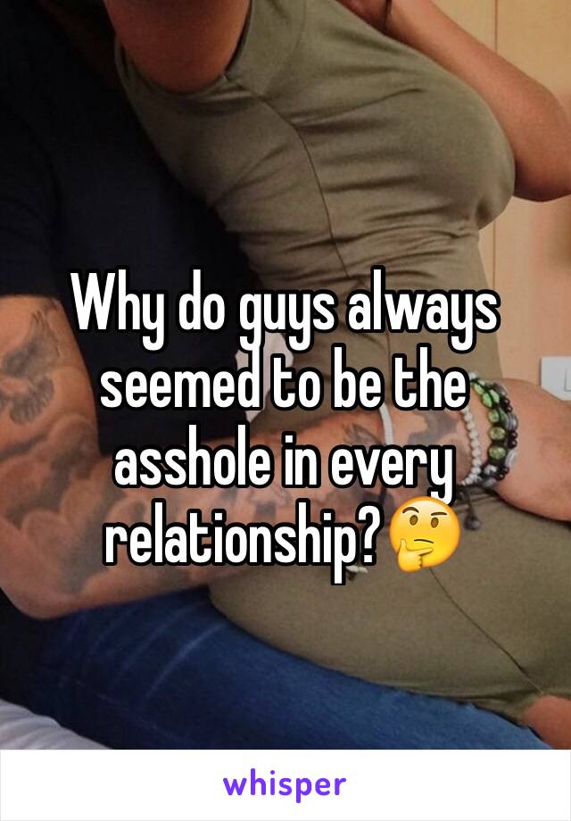 Why do guys always seemed to be the asshole in every relationship?🤔