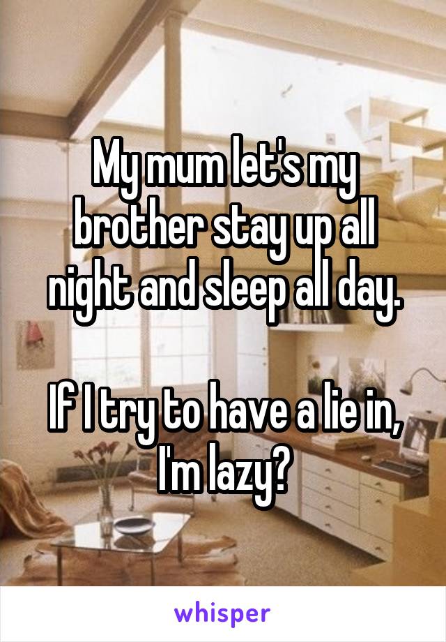 My mum let's my brother stay up all night and sleep all day.

If I try to have a lie in, I'm lazy?