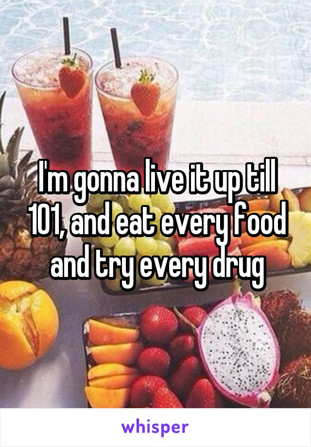 I'm gonna live it up till 101, and eat every food and try every drug