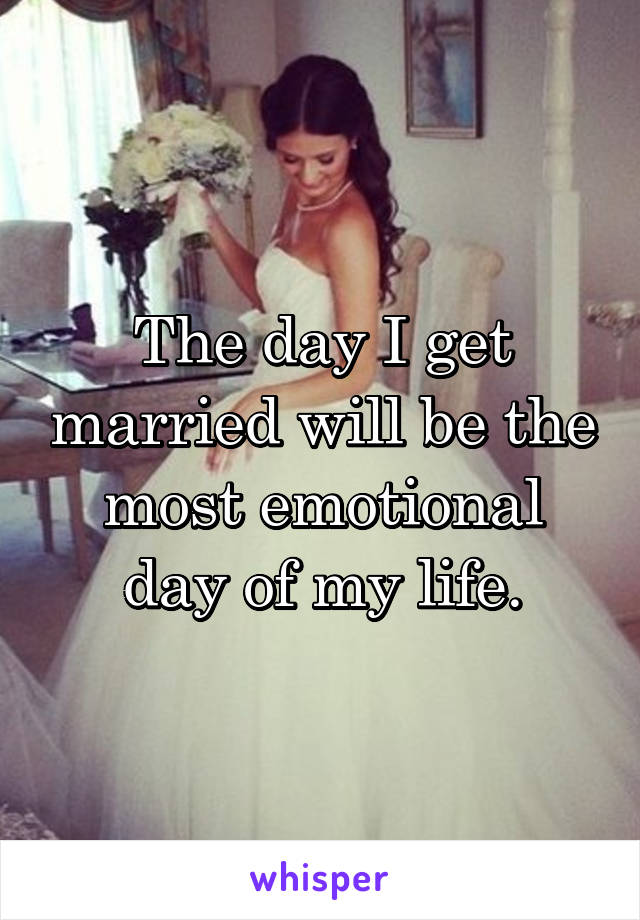 The day I get married will be the most emotional day of my life.
