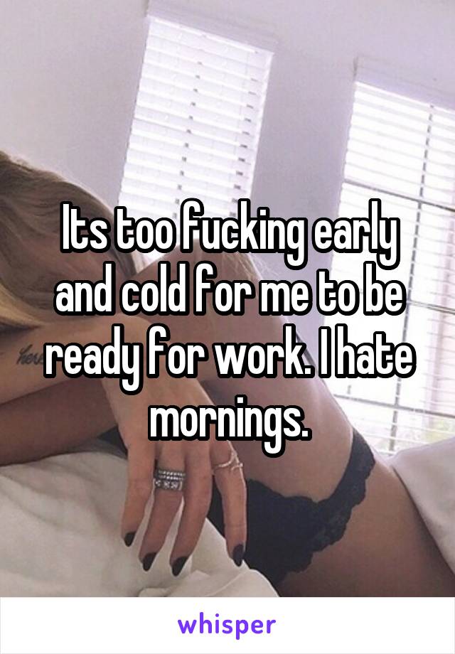 Its too fucking early and cold for me to be ready for work. I hate mornings.