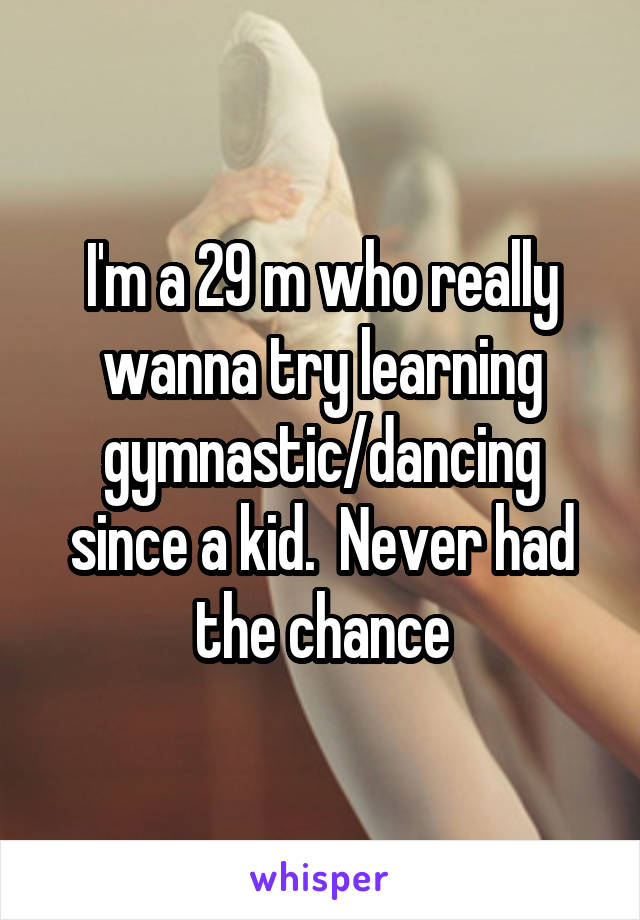 I'm a 29 m who really wanna try learning gymnastic/dancing since a kid.  Never had the chance