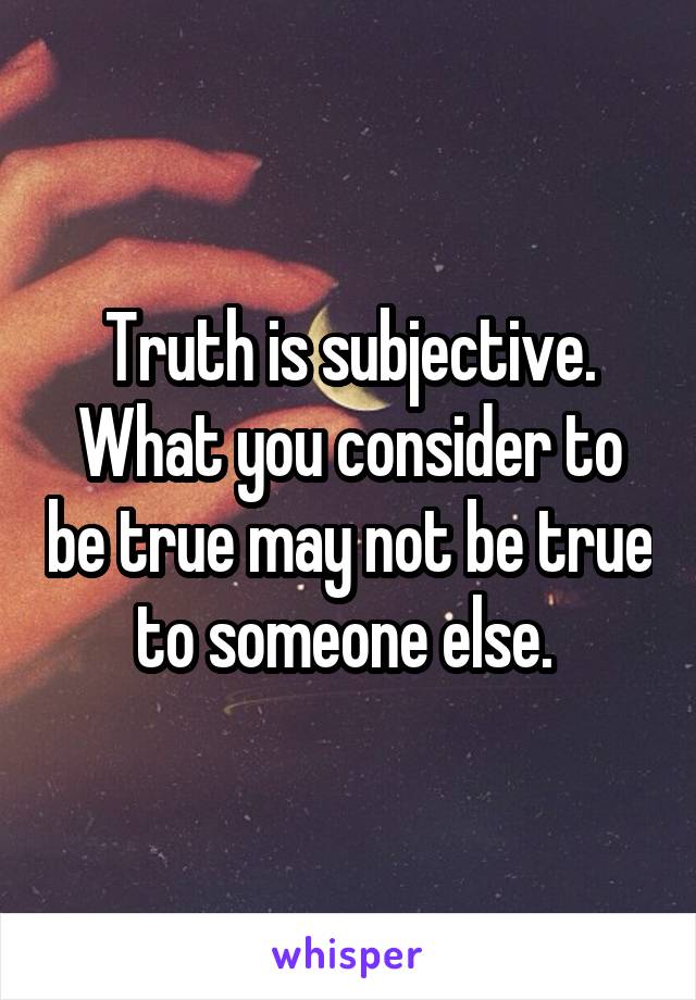 Truth is subjective. What you consider to be true may not be true to someone else. 