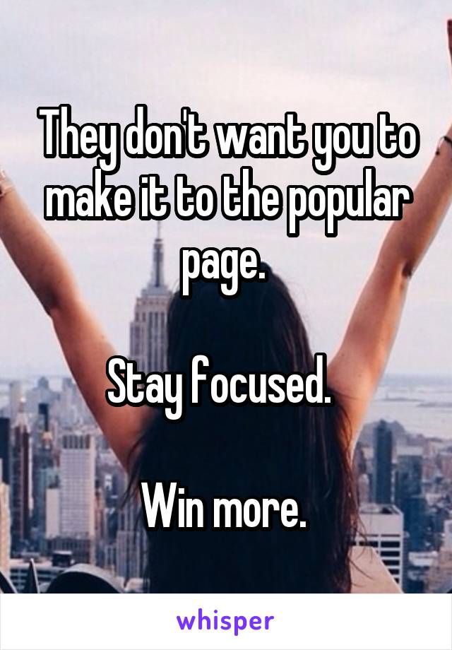 They don't want you to make it to the popular page. 

Stay focused.  

Win more. 