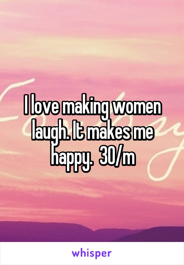 I love making women laugh. It makes me happy.  30/m