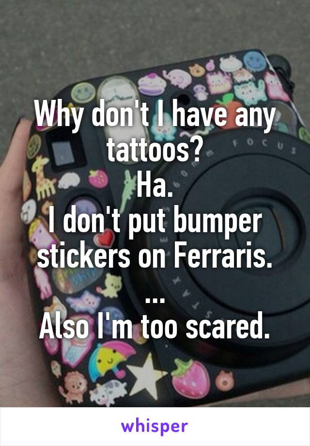 Why don't I have any tattoos?
Ha.
I don't put bumper stickers on Ferraris.
...
Also I'm too scared.