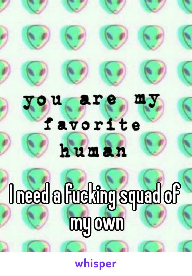 I need a fucking squad of my own