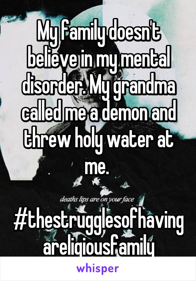 My family doesn't believe in my mental disorder. My grandma called me a demon and threw holy water at me. 

#thestrugglesofhavingareligiousfamily
