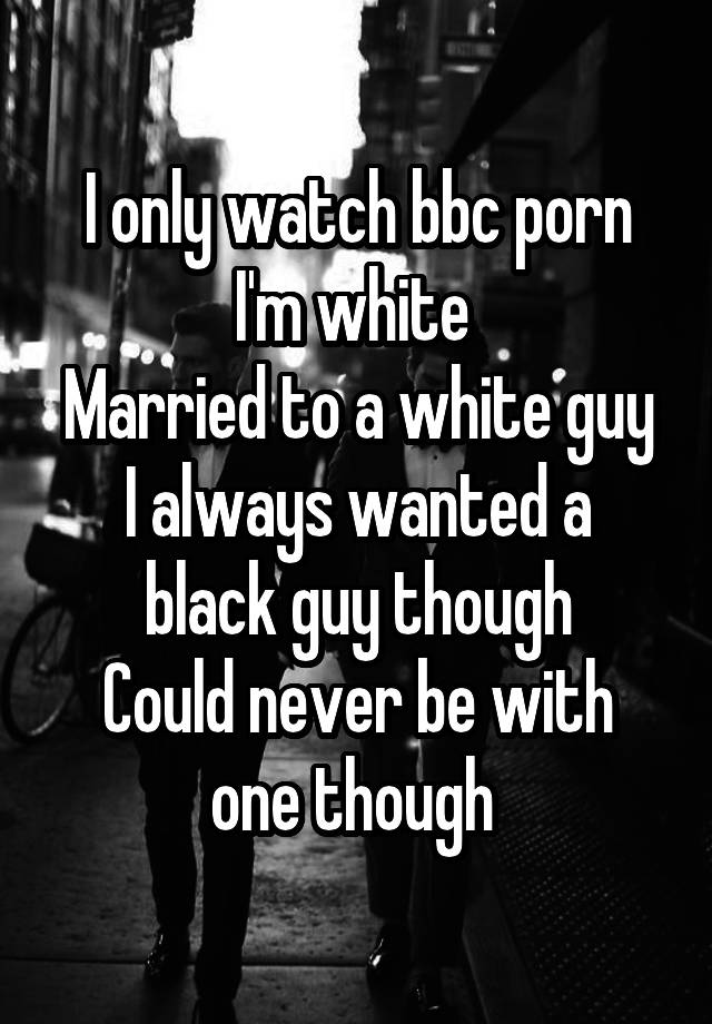 White Guy Bbc - I only watch bbc porn I'm white Married to a white guy I always ...