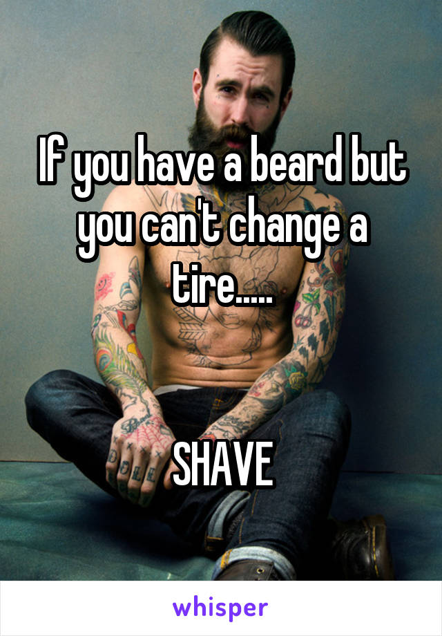 If you have a beard but you can't change a tire.....


SHAVE