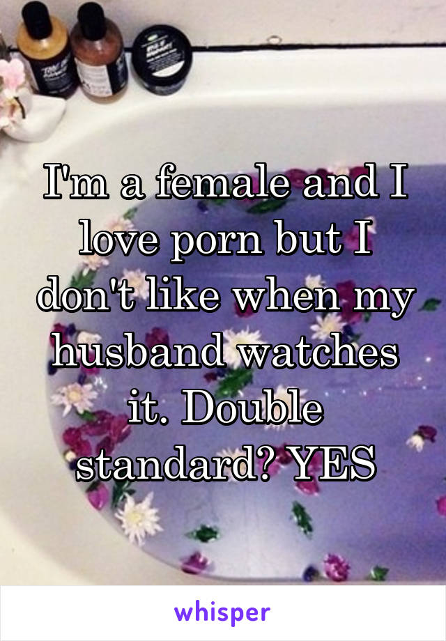 I'm a female and I love porn but I don't like when my husband watches it. Double standard? YES