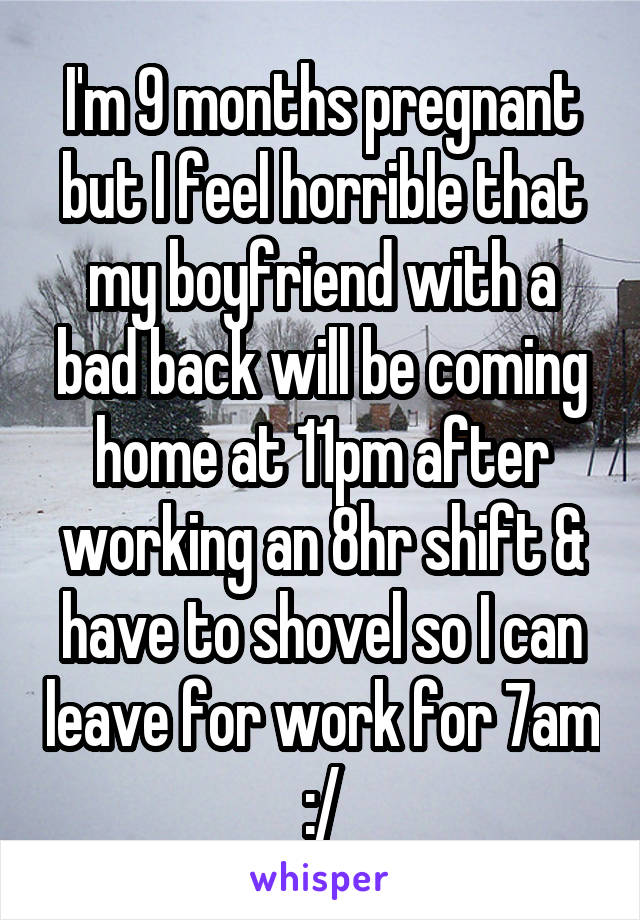 I'm 9 months pregnant but I feel horrible that my boyfriend with a bad back will be coming home at 11pm after working an 8hr shift & have to shovel so I can leave for work for 7am :/