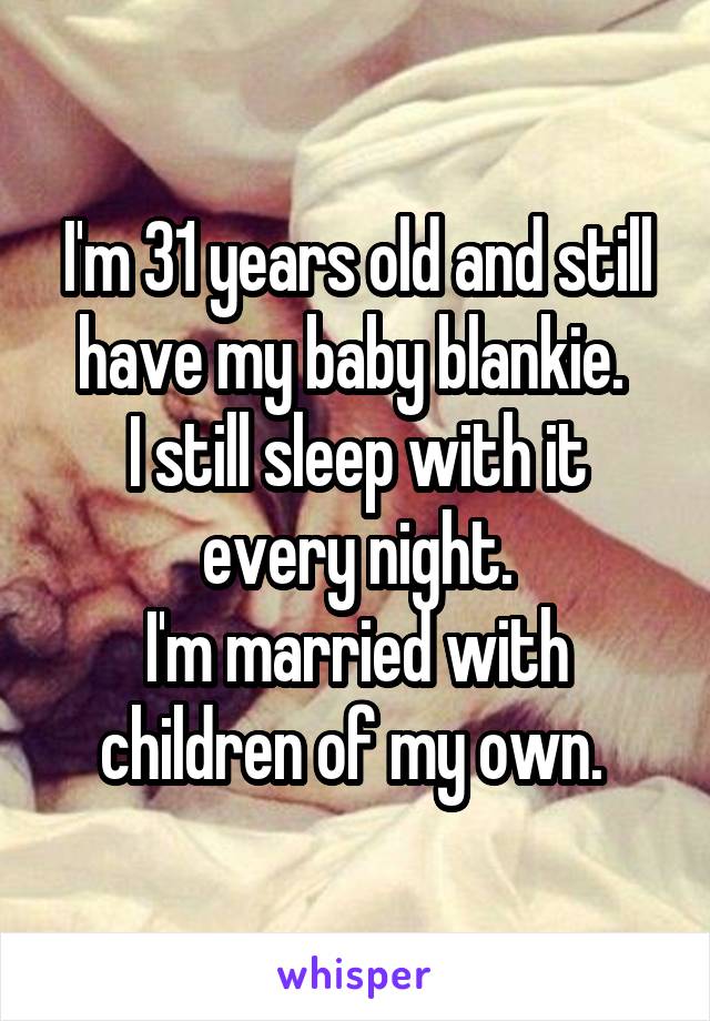 I'm 31 years old and still have my baby blankie. 
I still sleep with it every night.
I'm married with children of my own. 