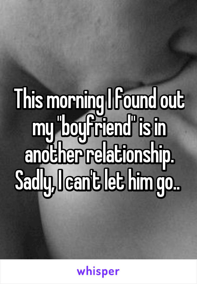 This morning I found out my "boyfriend" is in another relationship. Sadly, I can't let him go.. 