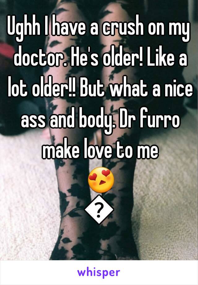 Ughh I have a crush on my doctor. He's older! Like a lot older!! But what a nice ass and body. Dr furro make love to me 😍😍