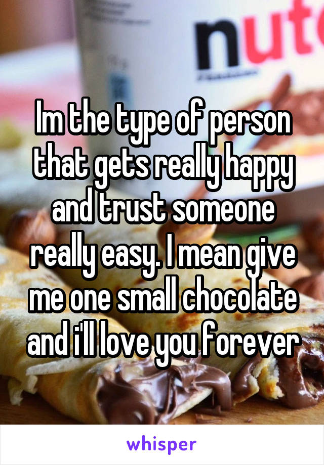 Im the type of person that gets really happy and trust someone really easy. I mean give me one small chocolate and i'll love you forever