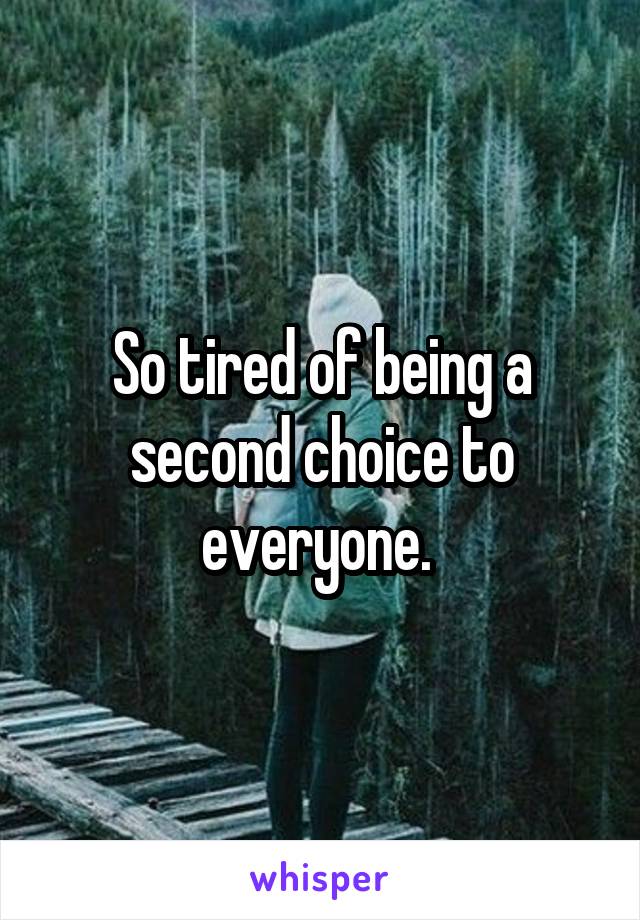 So tired of being a second choice to everyone. 