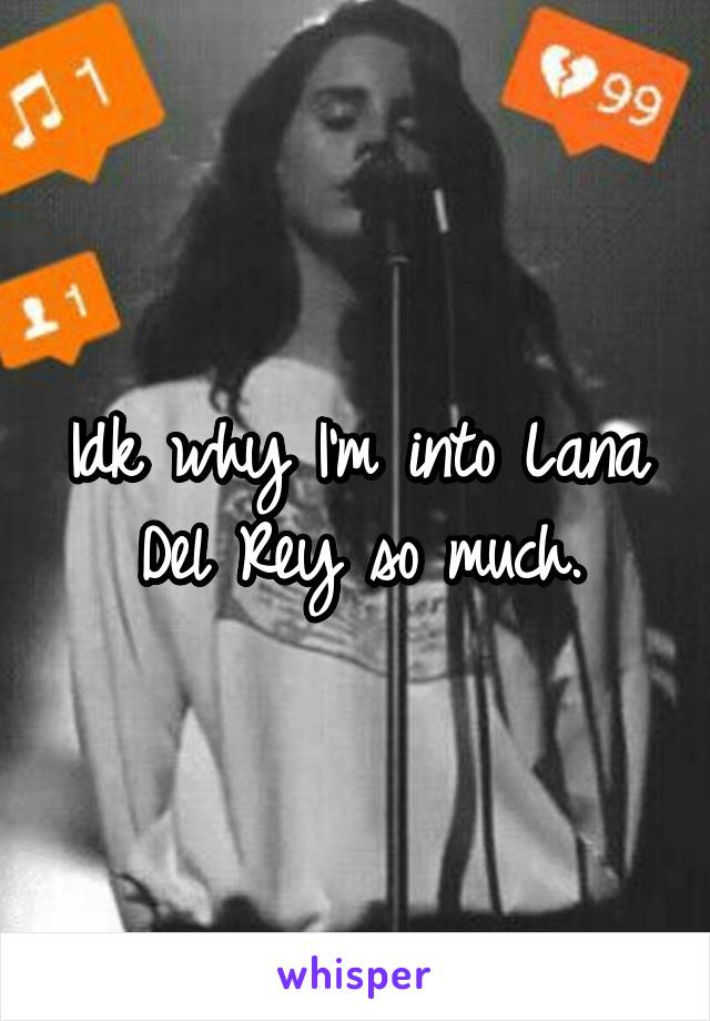 Idk why I'm into Lana Del Rey so much.