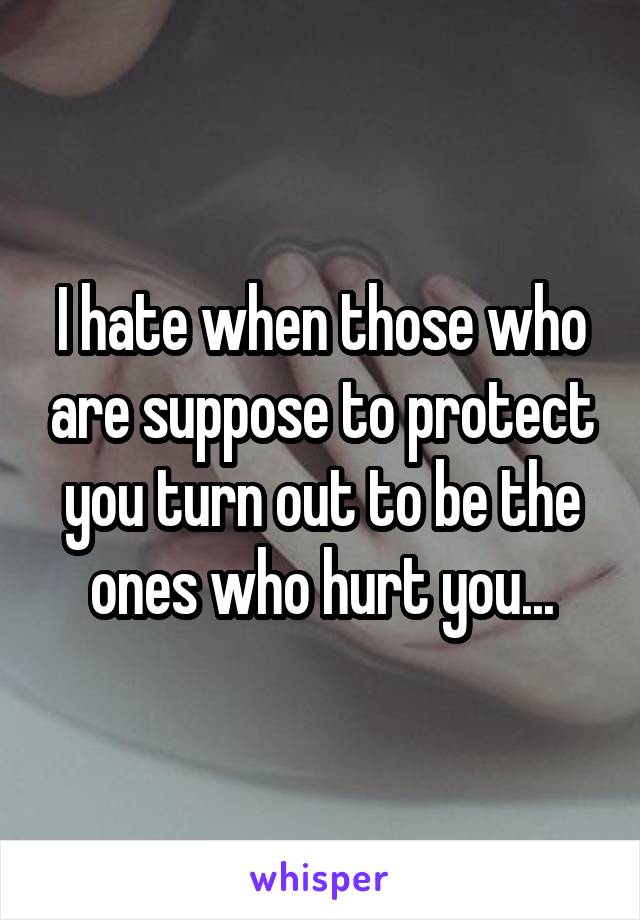 I hate when those who are suppose to protect you turn out to be the ones who hurt you...