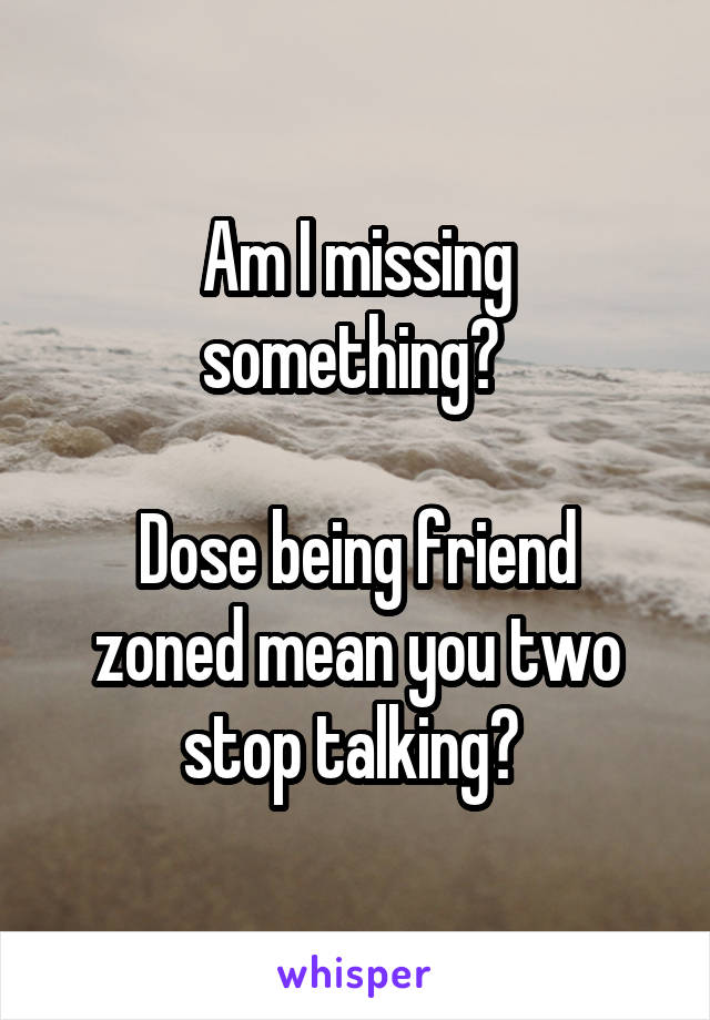 Am I missing something? 

Dose being friend zoned mean you two stop talking? 